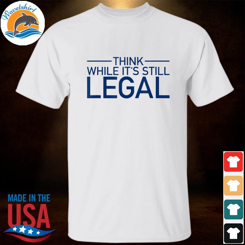 think while it's still legal t-shirt