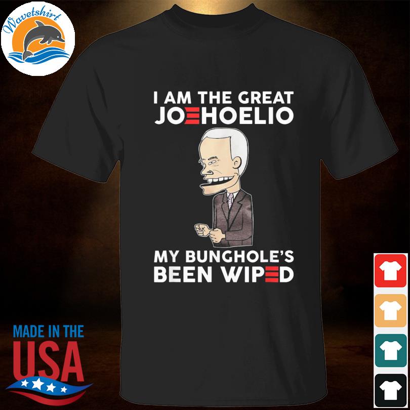 Wavetshirt I Am The Great Joehoelio My Bungholes Been Wiped Shirt 2951