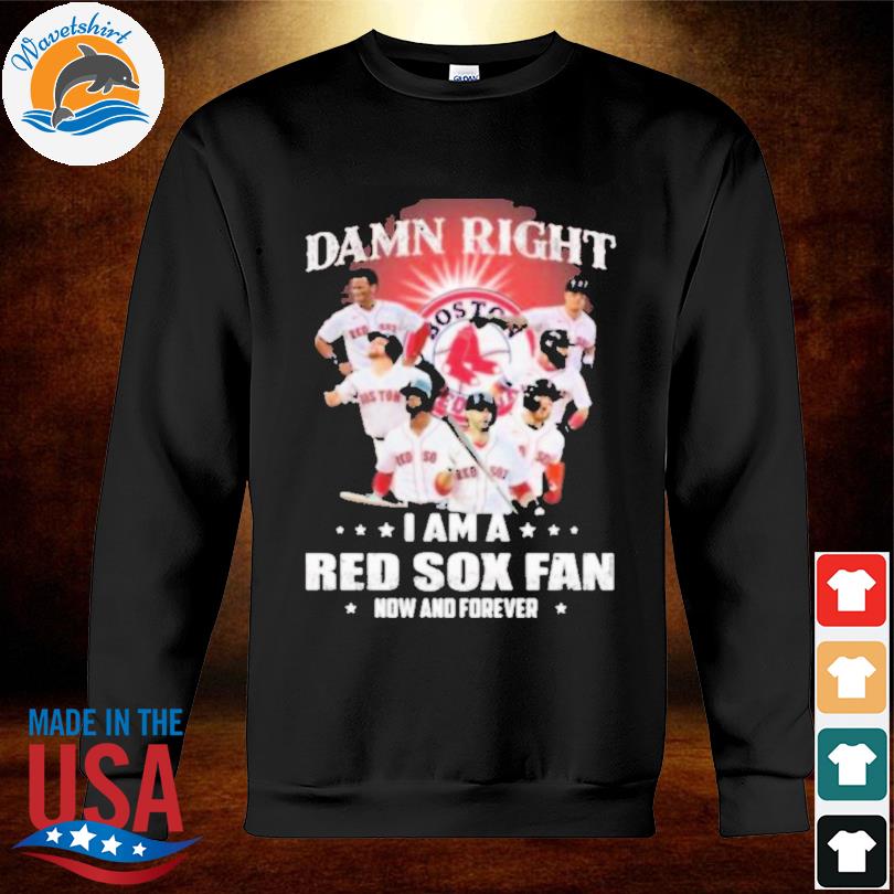 Damn right I am a Boston Red Sox fan now and forever Shirt Hoodie  Sweatshirt - FridayStuff