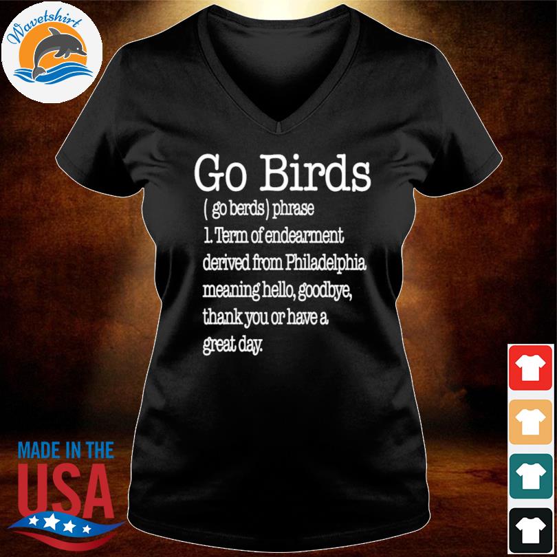 Go birds eagles go birds phrase term of endearment derived from  philadelphia meaning hello goodbye thank you or have a great day shirt,  hoodie, sweater, long sleeve and tank top