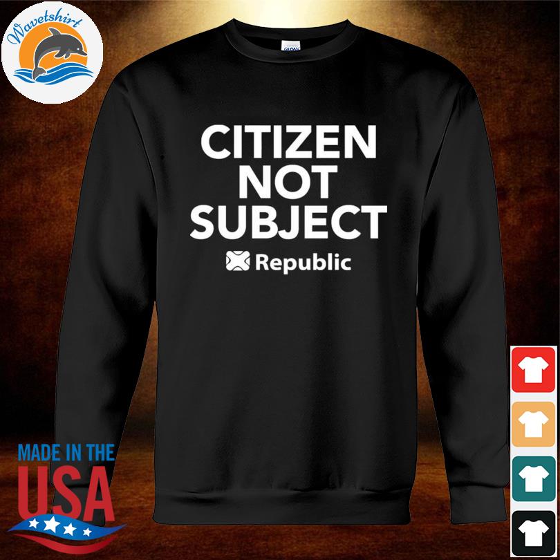 Citizen not subject republic shirt, hoodie, sweater, long sleeve and tank  top