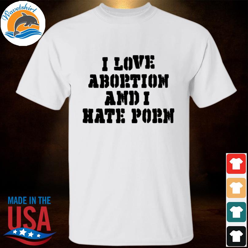 810px x 810px - I love abortion and I hate porn shirt, hoodie, sweater, long sleeve and  tank top