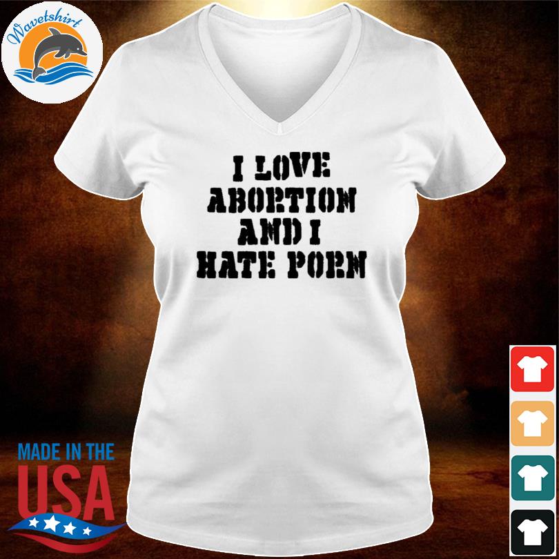 Hate Porn - I love abortion and I hate porn shirt, hoodie, sweater, long sleeve and  tank top