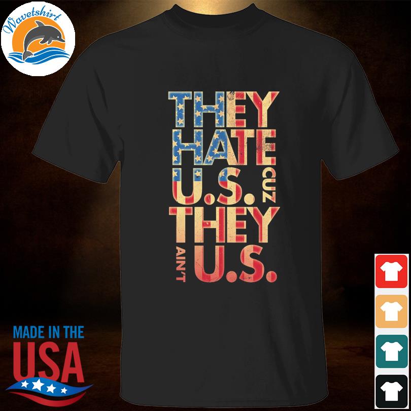 They hate US cuz they ain't US shirt