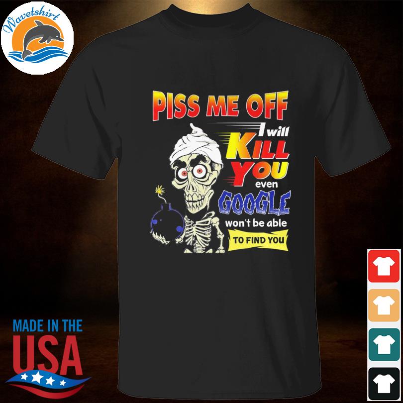 Achmed Jeff Dunham piss me off I will kill you even google won't able to find you shirt