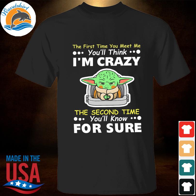 Baby Yoda the first time you meet me you'll think I'm crazy the second time you'll know for sure shirt