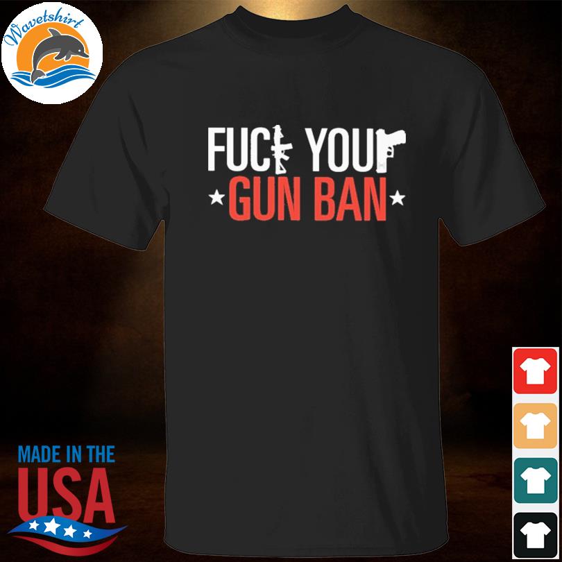 Funny fuck your gun ban shirt