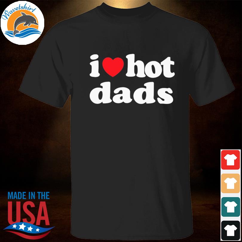 I love hot dads 2022 shirt