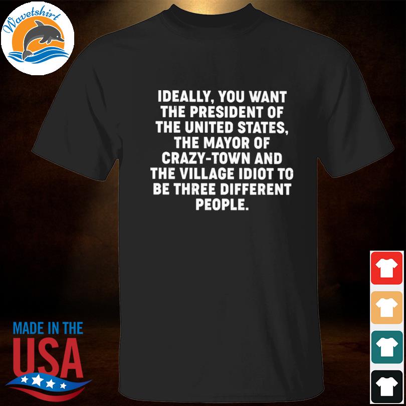 Ideally you want the president of the united states the mayor of crazy town and the village Idiot shirt