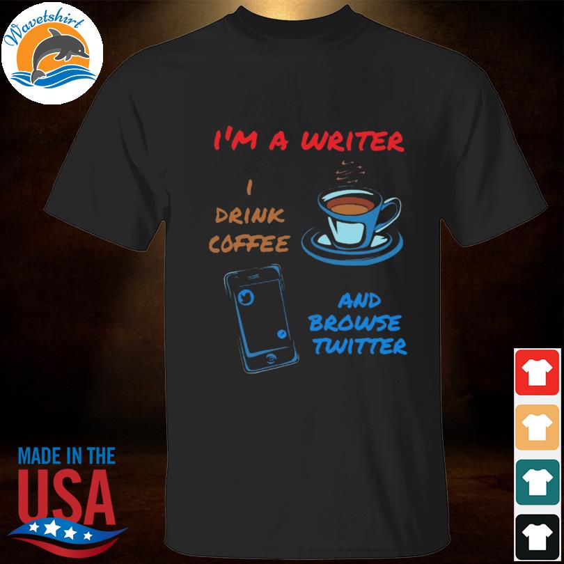 I'm a writer I drink coffee and browse twitter shirt