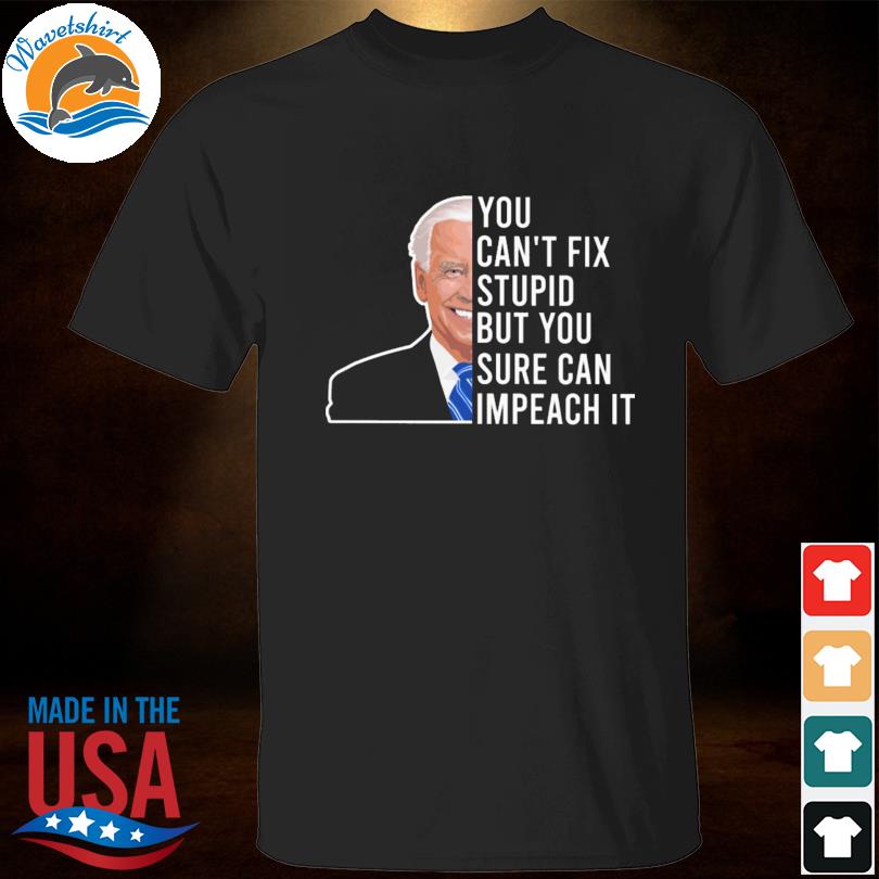 Joe Biden you can't fix stupid but you sure can impeach it shirt