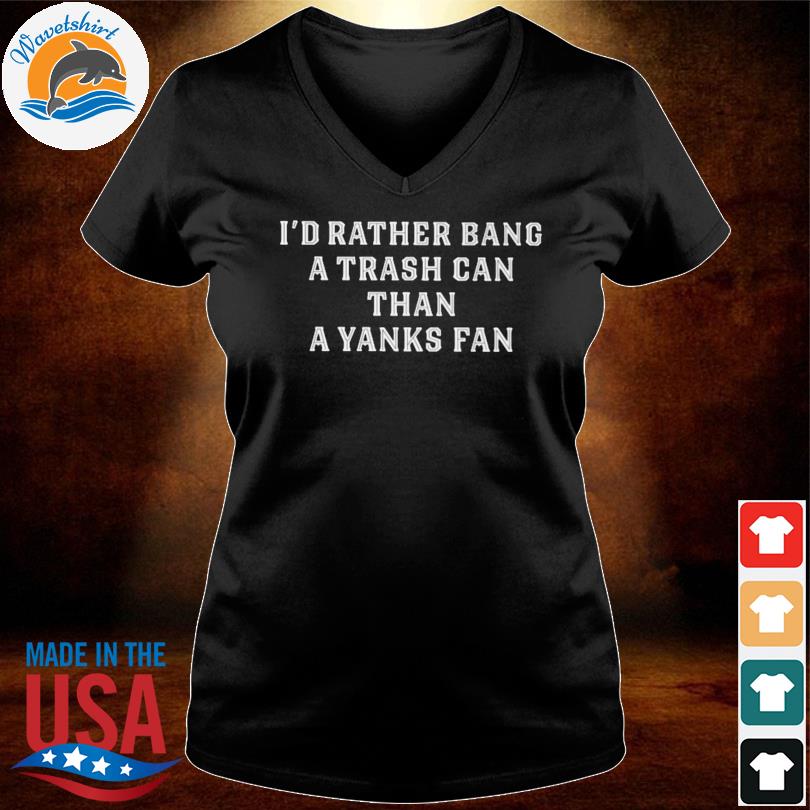 I'd rather bang a Houston Astros trash can than a Yankees fan shirt,  hoodie, sweater and v-neck t-shirt