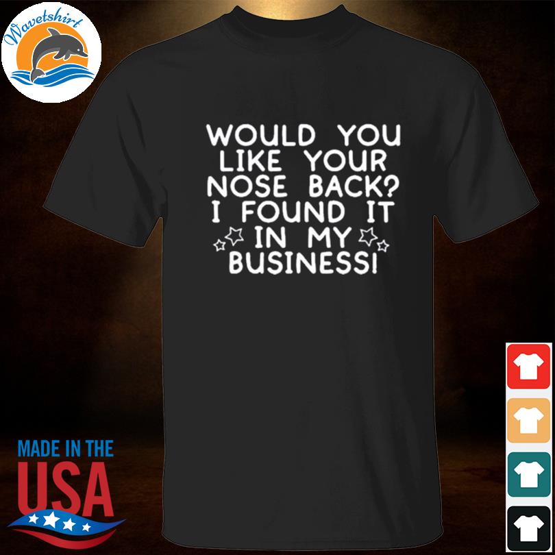Would you like your nose back I found it in my business shirt