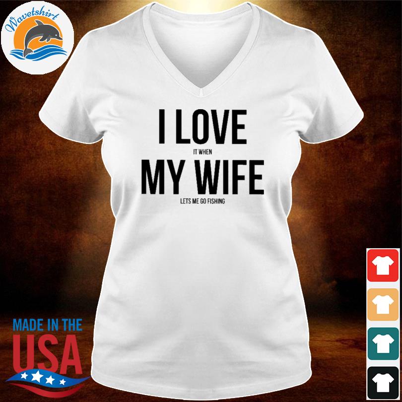 I Love it When My Wife Lets Me Go Fishing Shirt
