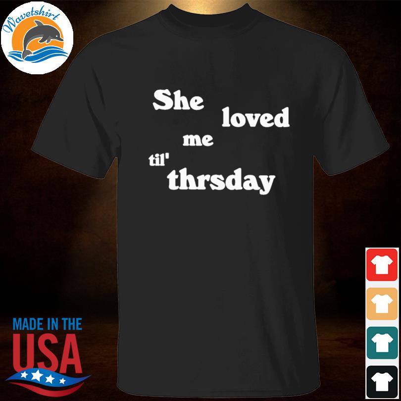 She loved me til' thrsday shirt