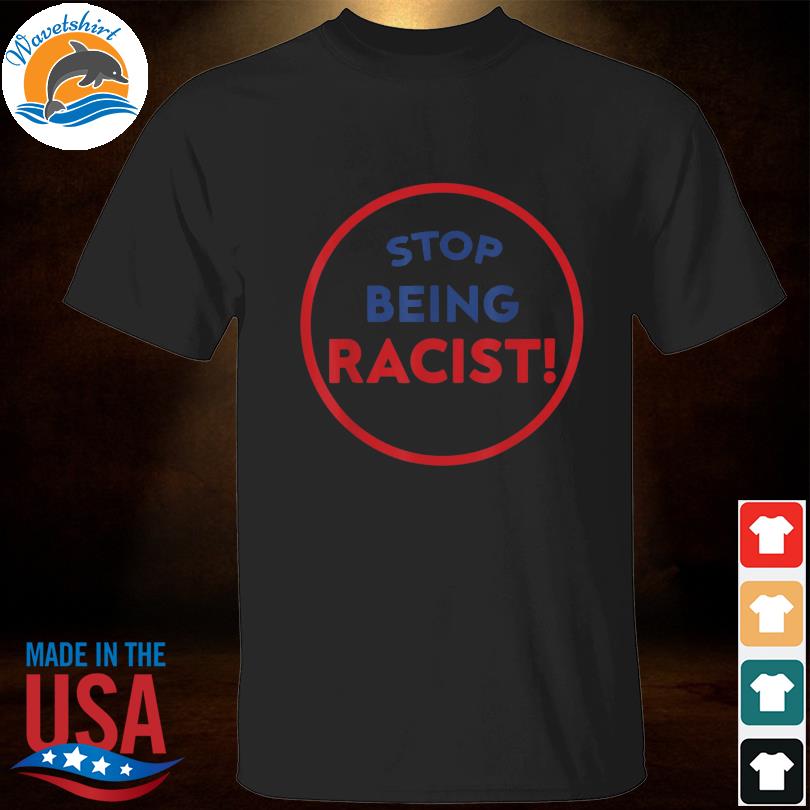 Stop being racist stop being racist shirt