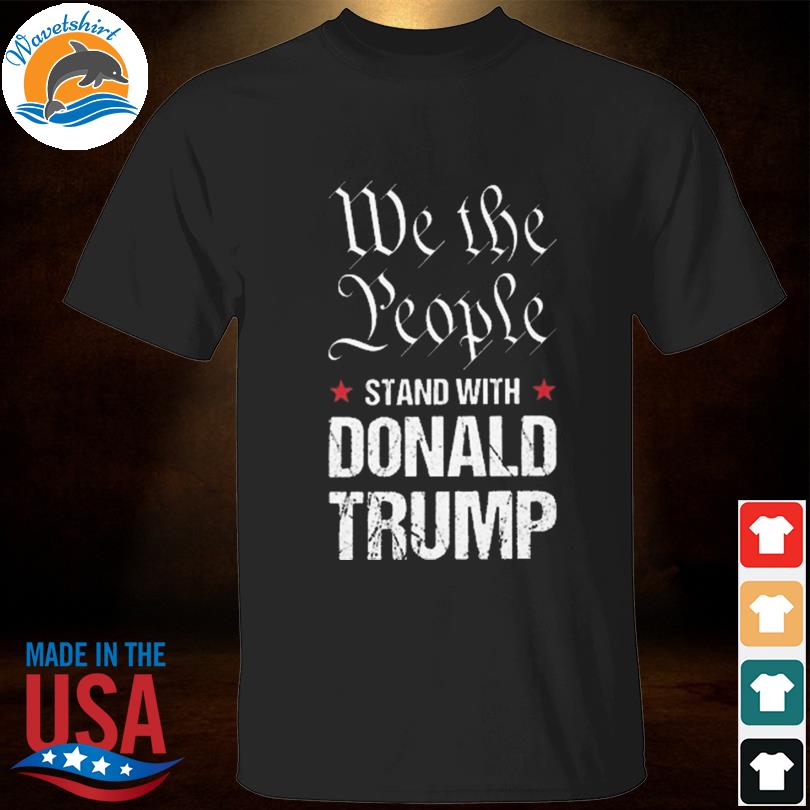 We the people stand with Donald Trump shirt