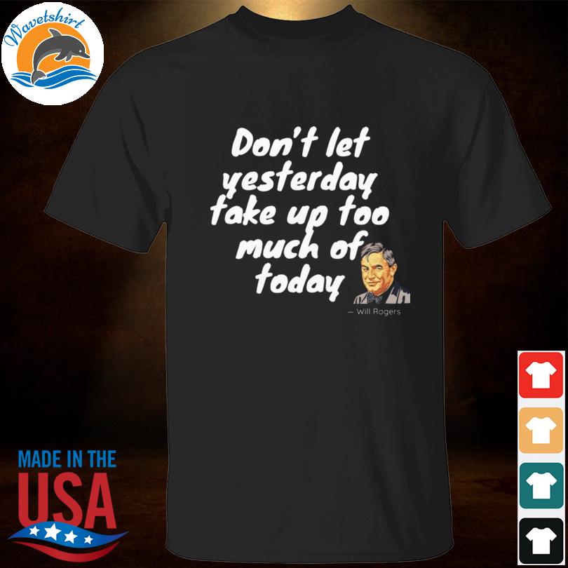 Will rogers don't let yesterday take up too much of today shirt
