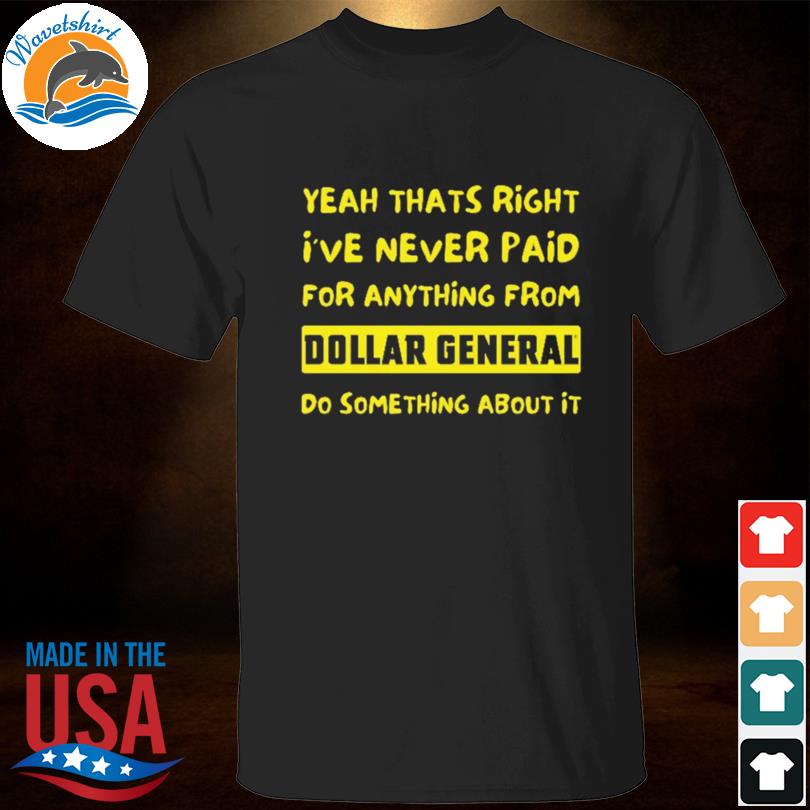 Yeah that's right I've never paid for anything from dollar general shirt