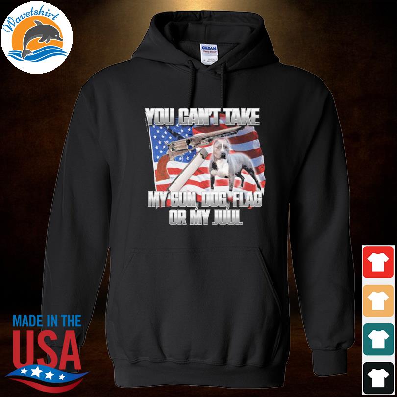 You can’t take my gun dog American flag or my juul shirt