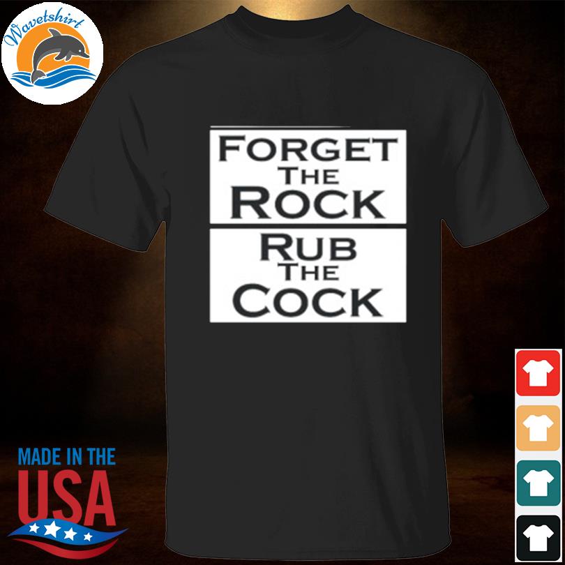 Forget the rock rub the cock shirt