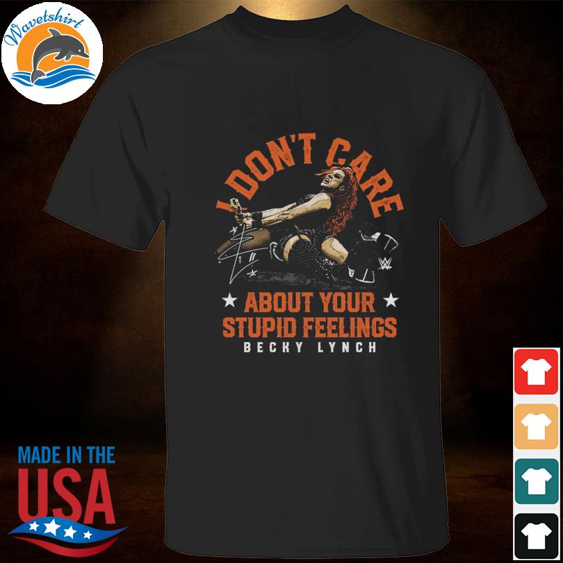 Becky lynch I don't care about your stupid feelings signature shirt