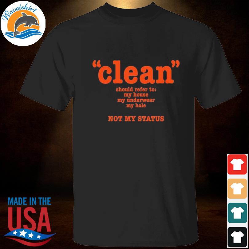Clean should refer to my house my underwear my hole not my status shirt