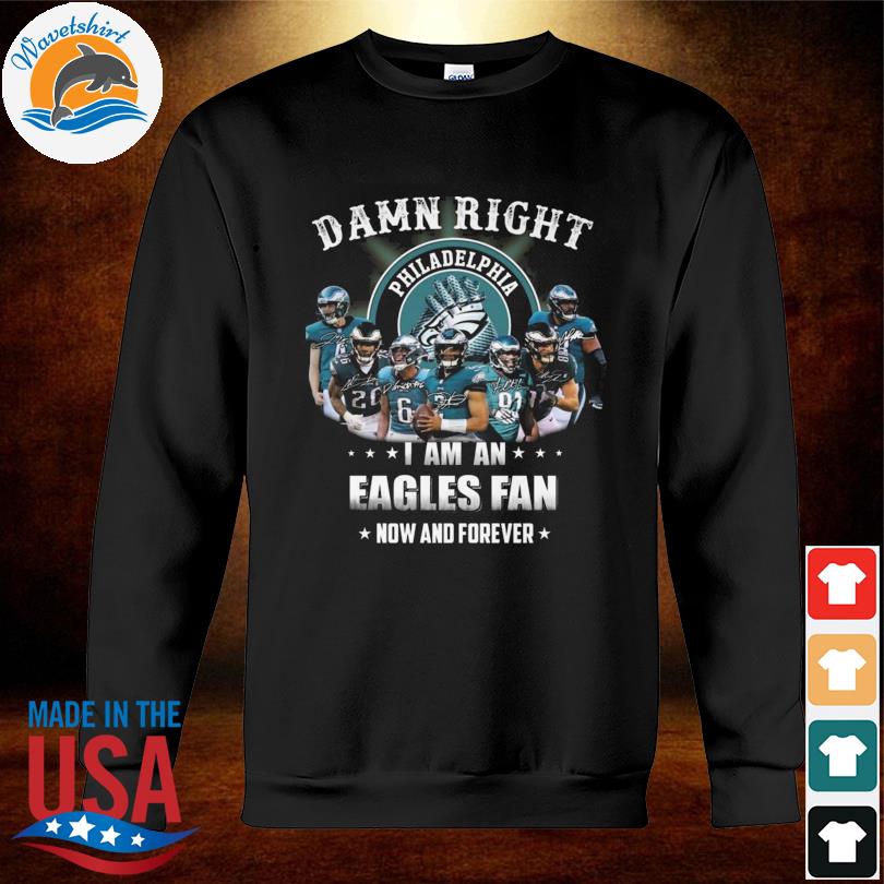 Philadelphia Eagles team Damn right I am a Eagles fan now and forever  signatures shirt, hoodie, sweater, long sleeve and tank top