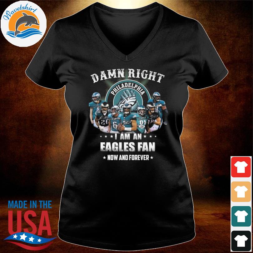 Philadelphia Eagles team Damn right I am a Eagles fan now and forever  signatures shirt, hoodie, sweater, long sleeve and tank top