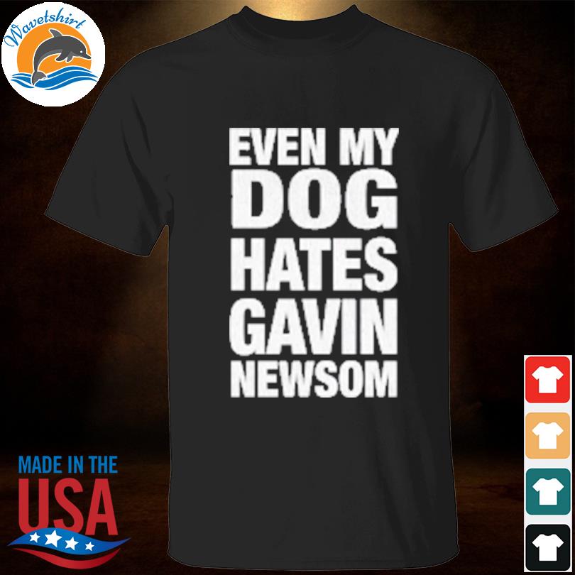 Even my dog hates gavin newsom shirt