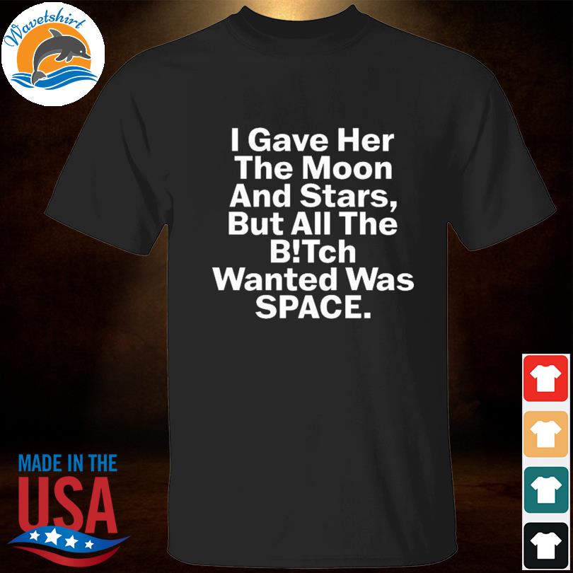 I gave her the moon and stars but all the bitch wanted was space shirt