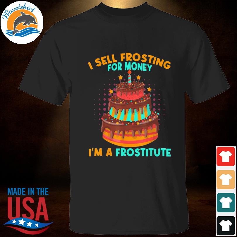 I sell frosting for money I'm a frostitute cake shirt