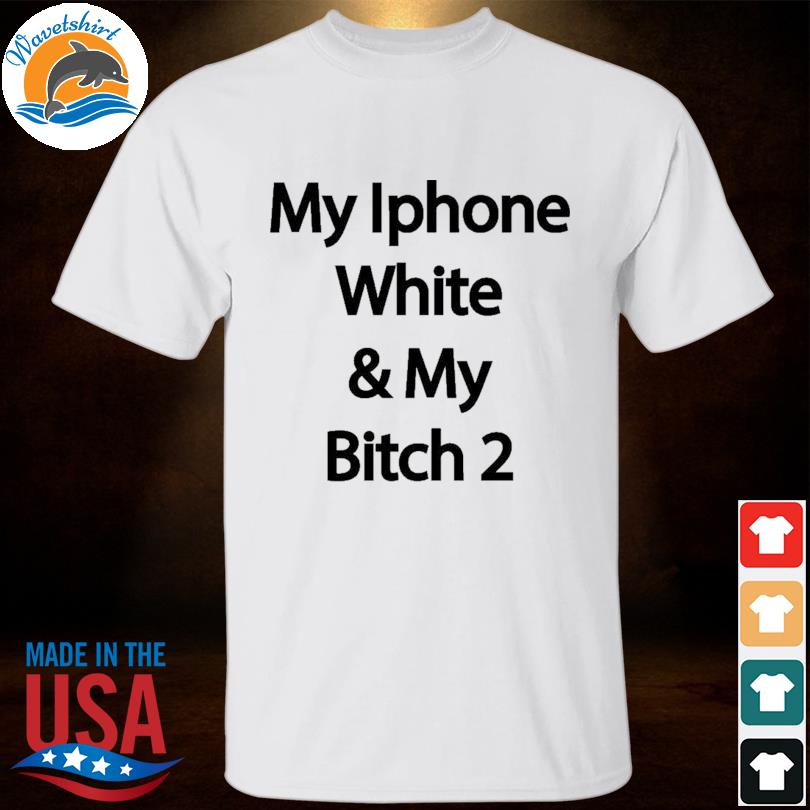 My iphone white and my bitch 2 shirt