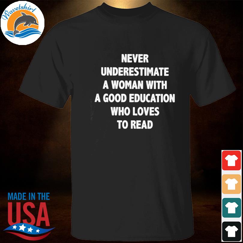 Never underestimate a woman with a good education who loves to read shirt