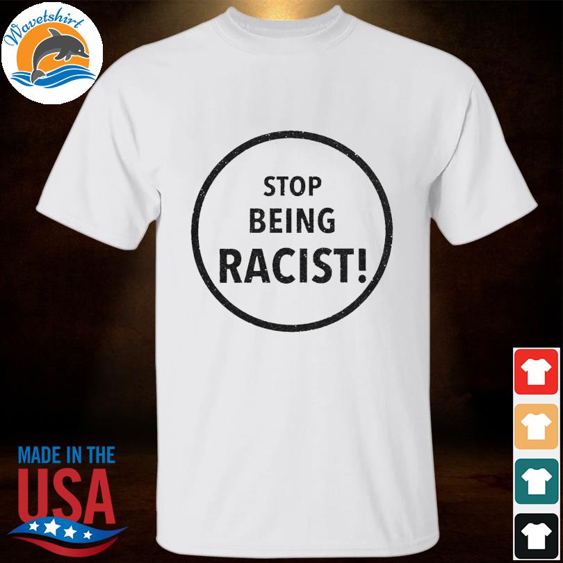 Stop Being Racist shirt