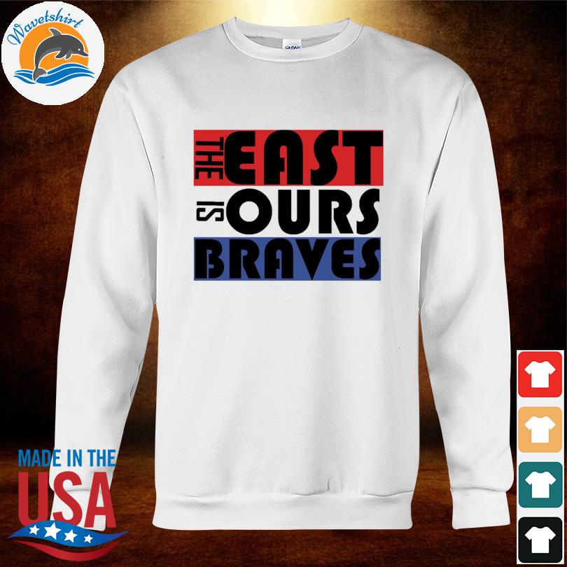 Trending the east is ours braves shirt, hoodie, sweater, long