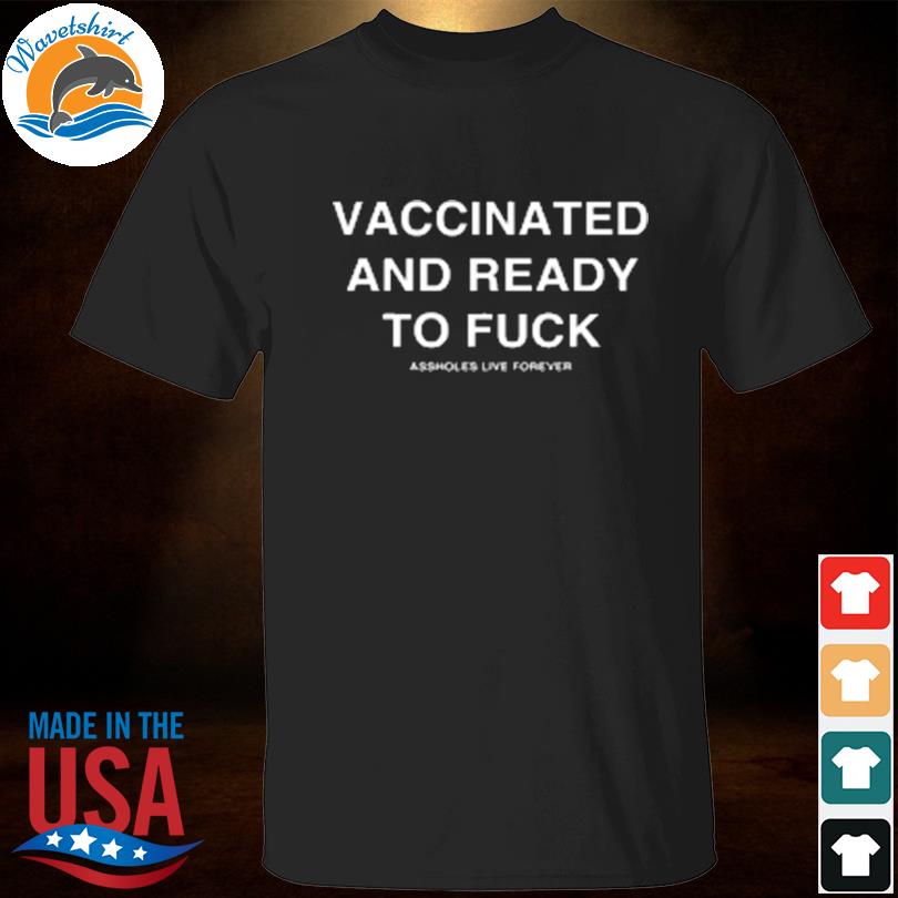 Vaccinated and ready to fuck shirt