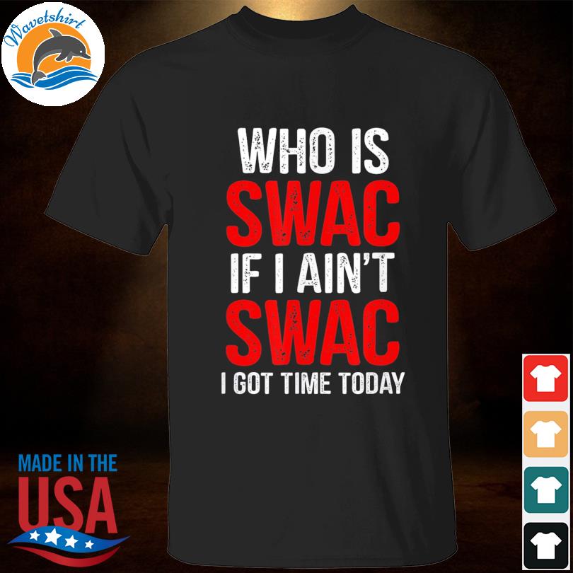 Who is swac if I ain't swac I got time today shirt