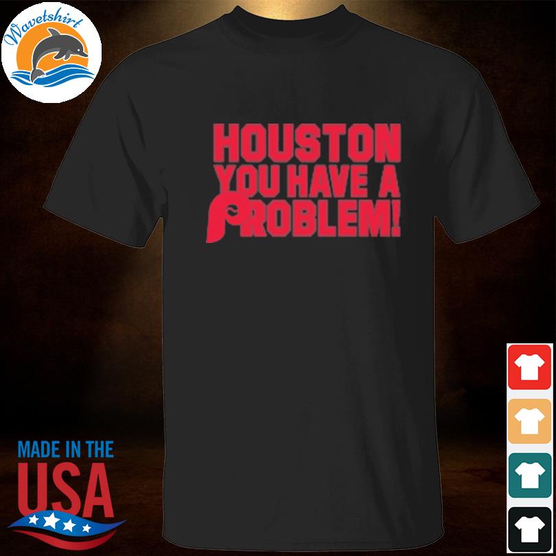 Houston you have a problem shirt