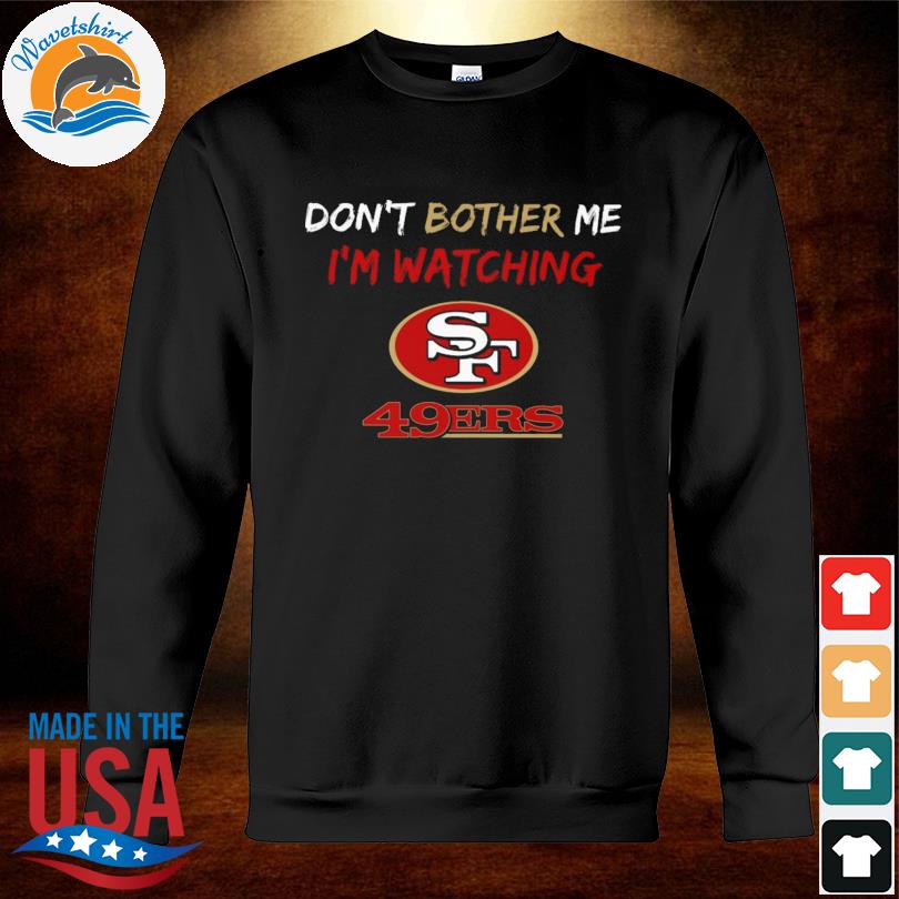 Don't bother me I'm watching san francisco 49ers shirt, hoodie, sweater,  long sleeve and tank top