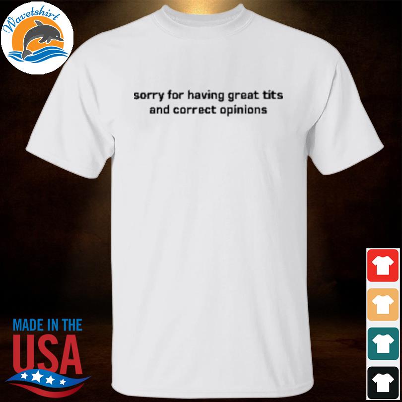 Sorry for having great tits and correct opinions shirt, hoodie
