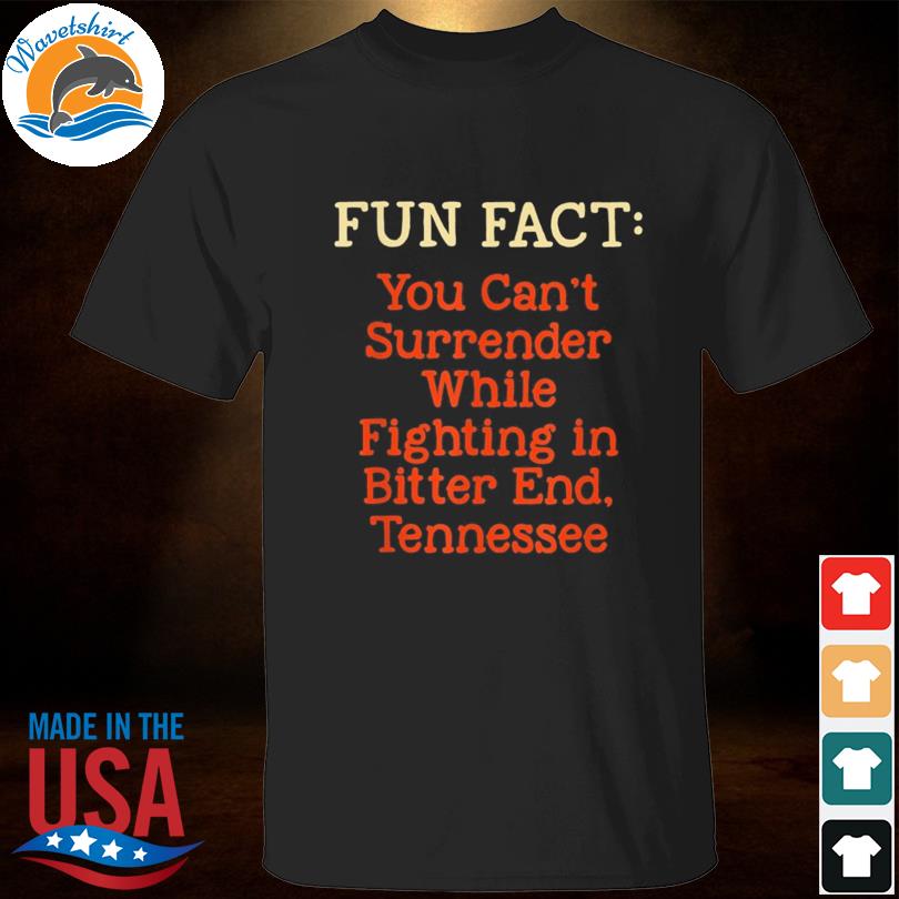 Fun fact you can't surrender while fighting in bitter end tennessee shirt