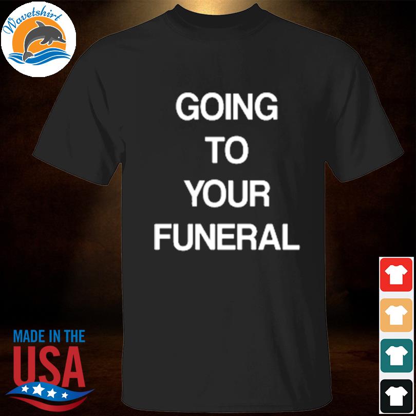 Going to your funeral shirt