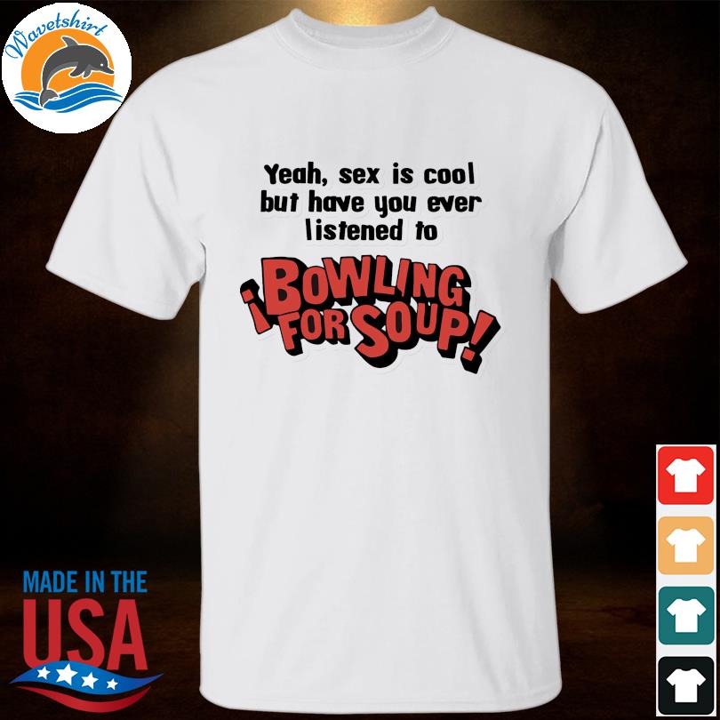 Have you ever listened to bowling for soup shirt