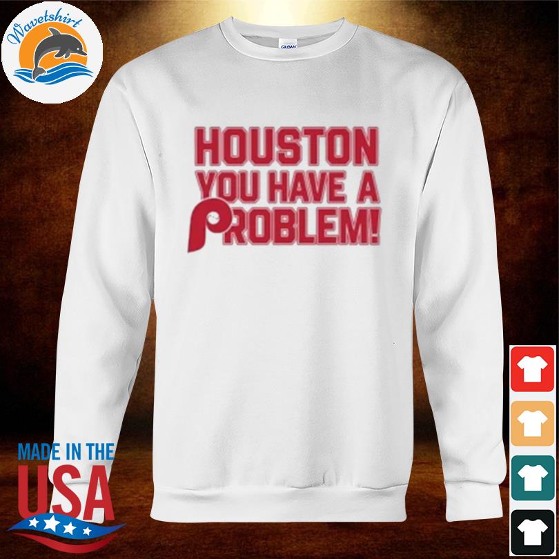 Houston You Have A Problem Philadelphia Phillies Tee Shirt, hoodie,  sweater, long sleeve and tank top