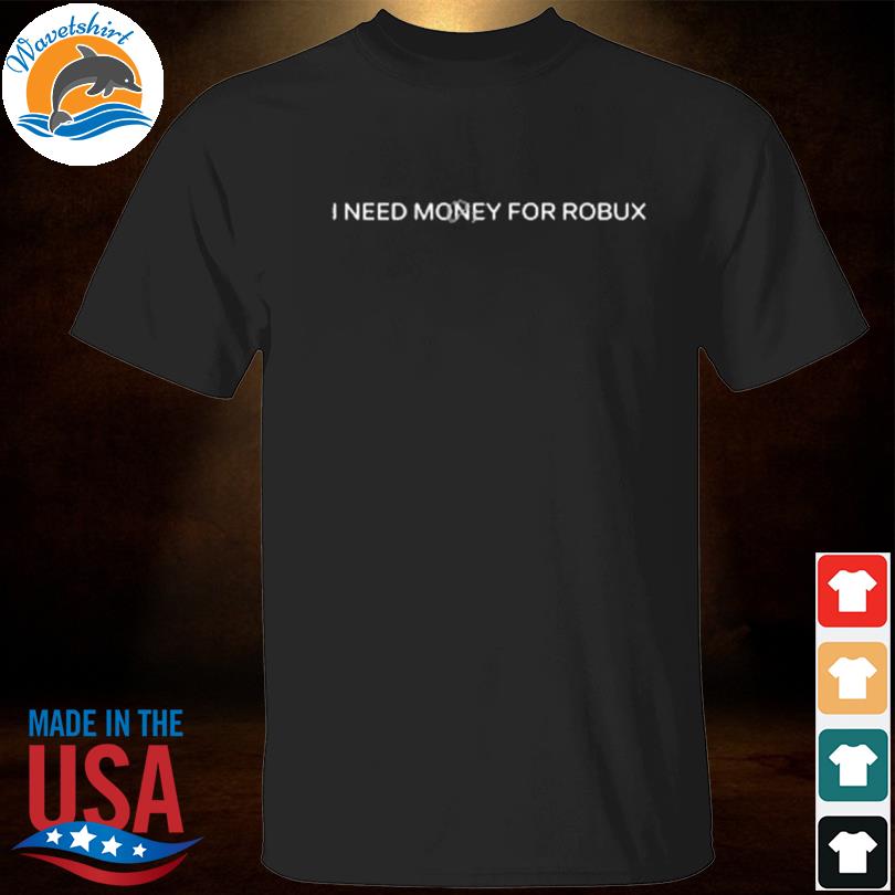 I need money for robux shirt