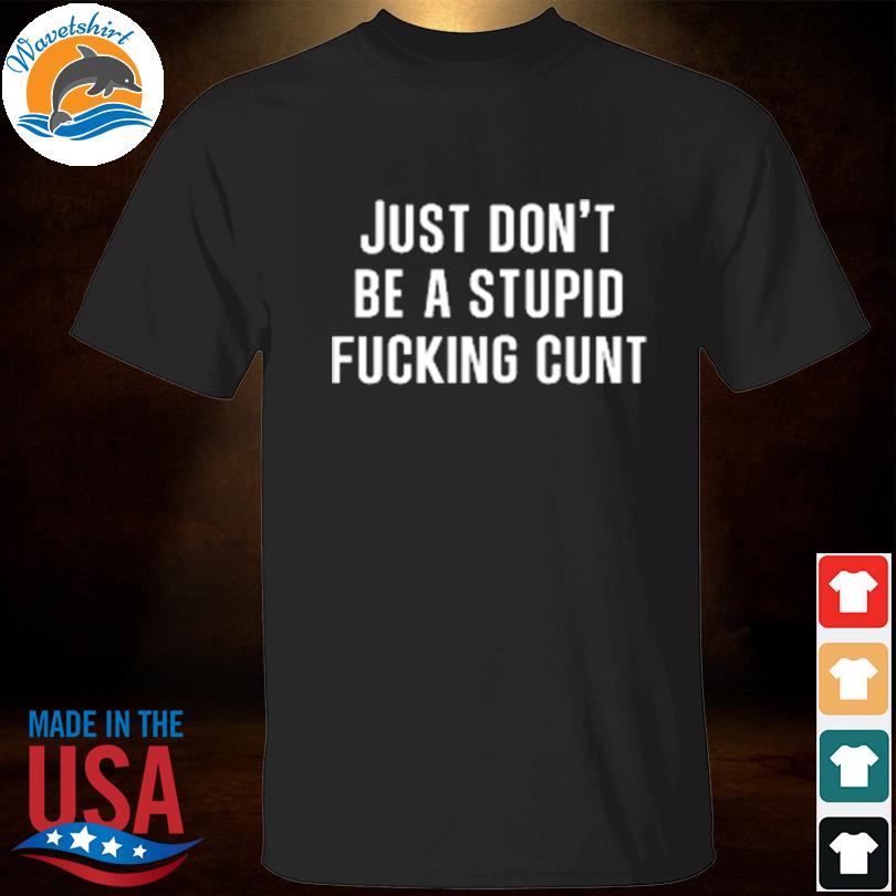Just don't be a stupid fucking cunt shirt