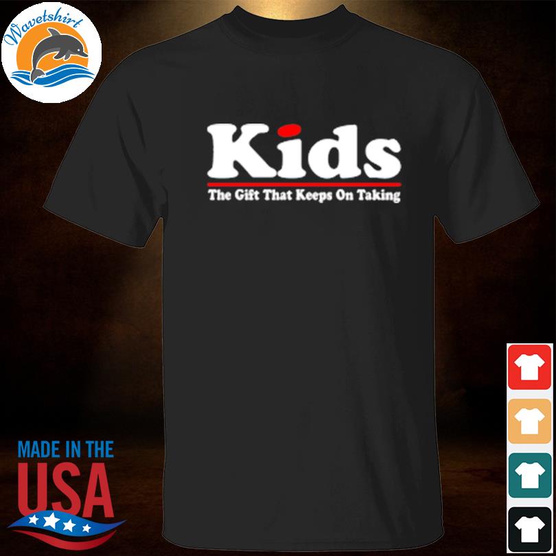 Kids the gift that keeps on taking shirt