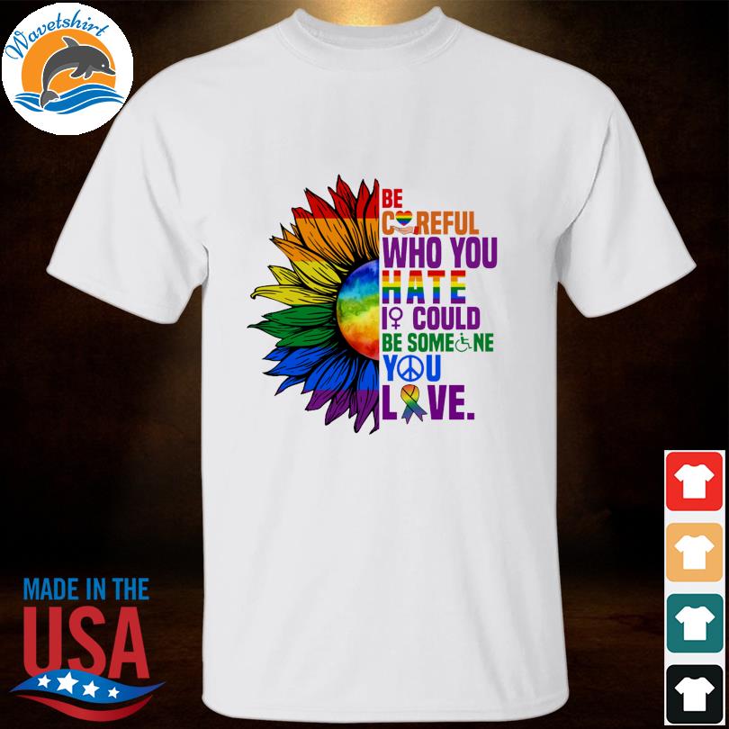 Lgbt sunflower be careful who you hate it could be some ne you love shirt