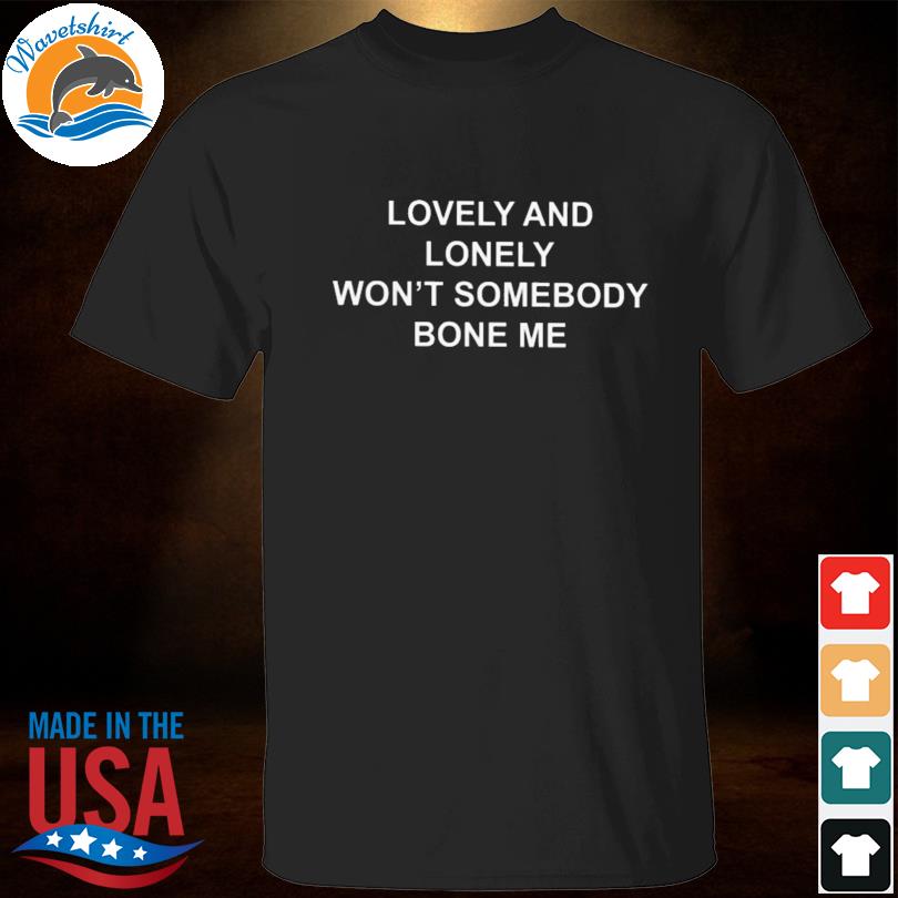 Lovely and lonely won't somebody bone me shirt